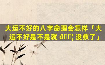 大运不好的八字命理会怎样「大运不好是不是就 🐦 没救了」